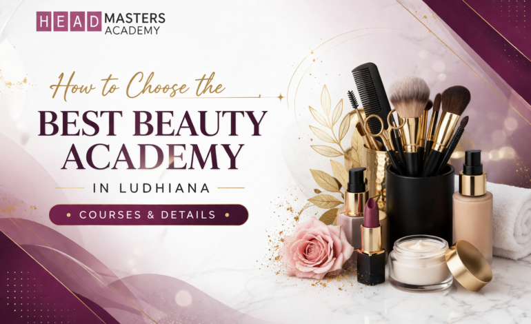How to Choose the Best Beauty Academy in Ludhiana: Courses & Details
